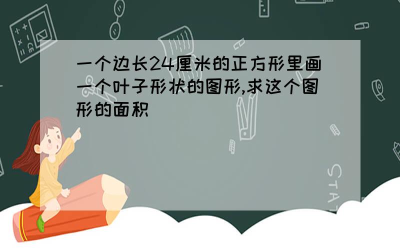 一个边长24厘米的正方形里画一个叶子形状的图形,求这个图形的面积