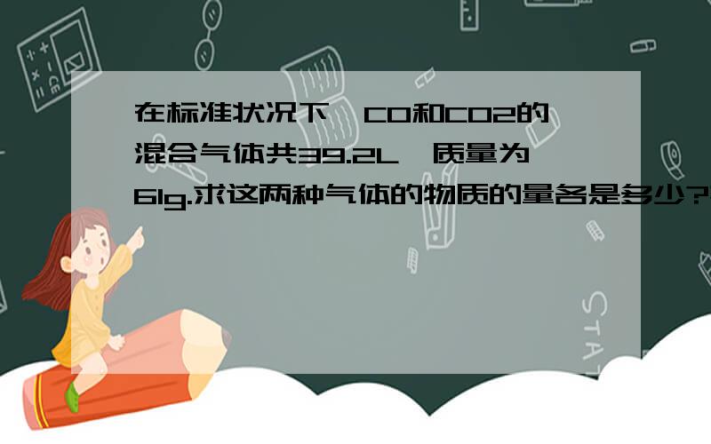 在标准状况下,CO和CO2的混合气体共39.2L,质量为61g.求这两种气体的物质的量各是多少?其体积各是多少?