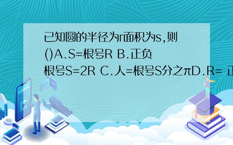 已知圆的半径为r面积为s,则()A.S=根号R B.正负根号S=2R C.人=根号S分之πD.R= 正负根号S分之π已知圆的半径为r面积为s,则（）A.S=根号RB.正负根号S=2R C.人=根号S分之πD.R= 正负根号S分之π