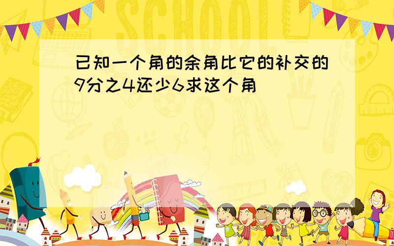 已知一个角的余角比它的补交的9分之4还少6求这个角