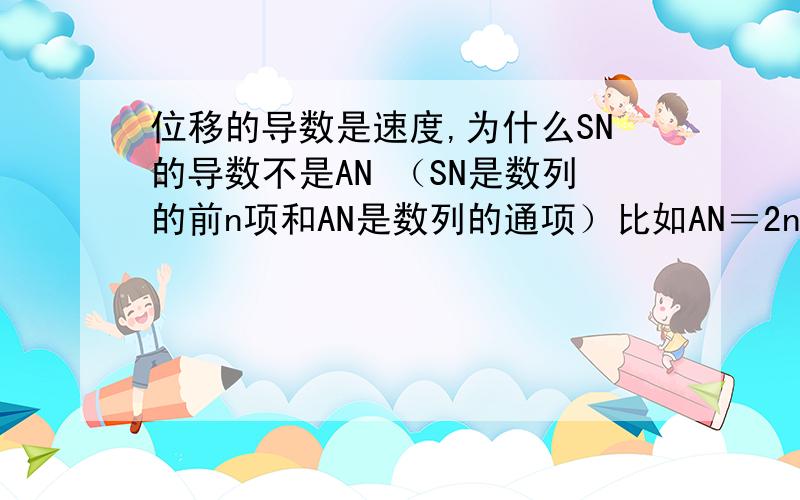 位移的导数是速度,为什么SN的导数不是AN （SN是数列的前n项和AN是数列的通项）比如AN＝2n SN＝n^2+n S’ N=2n+1