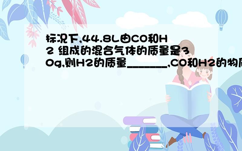 标况下,44.8L由CO和H2 组成的混合气体的质量是30g,则H2的质量_______,CO和H2的物质的量之比是________?