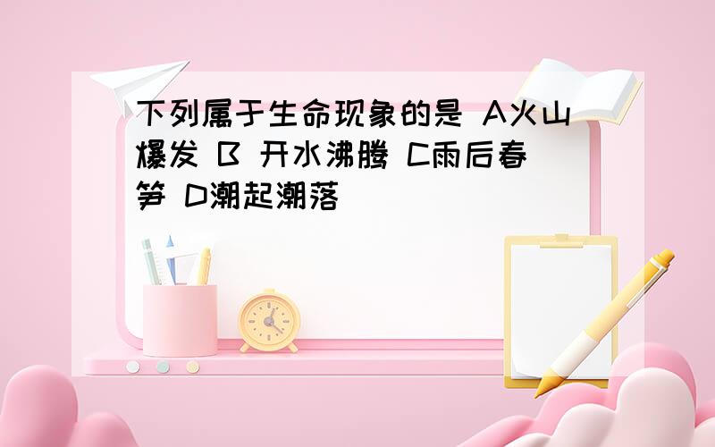 下列属于生命现象的是 A火山爆发 B 开水沸腾 C雨后春笋 D潮起潮落