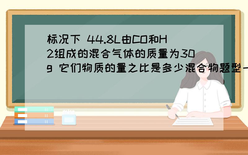 标况下 44.8L由CO和H2组成的混合气体的质量为30g 它们物质的量之比是多少混合物题型一般的应该怎样做3Q!