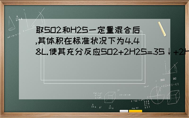 取SO2和H2S一定量混合后,其体积在标准状况下为4.48L.使其充分反应SO2+2H2S=3S↓+2H2O测得氧化产物比还原产物多1.6g.求SO2和H2S的物质的量之比（要步骤）