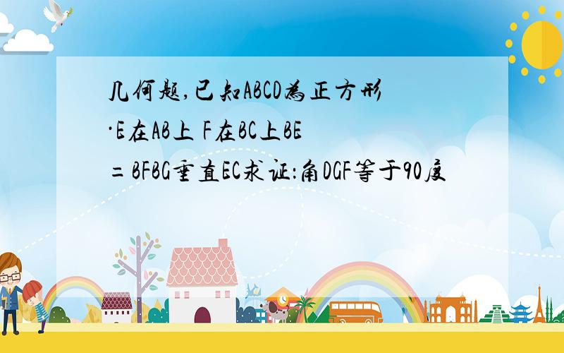 几何题,已知ABCD为正方形·E在AB上 F在BC上BE=BFBG垂直EC求证：角DGF等于90度