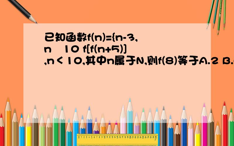 已知函数f(n)={n-3,n≧10 f[f(n+5)],n＜10,其中n属于N,则f(8)等于A.2 B.4 C.6 D.7