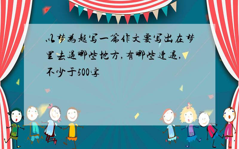 以梦为题写一篇作文要写出在梦里去过哪些地方,有哪些遭遇,不少于500字