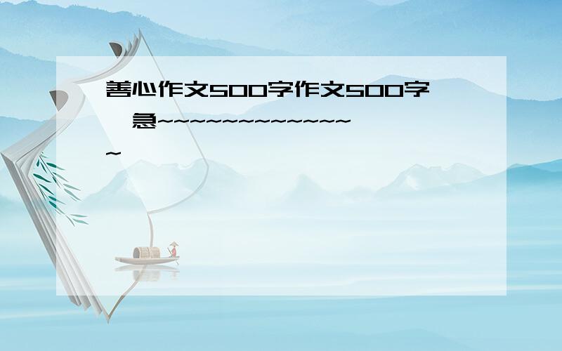 善心作文500字作文500字,急~~~~~~~~~~~~~