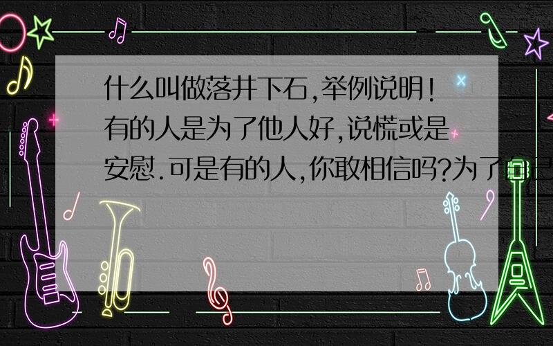 什么叫做落井下石,举例说明!有的人是为了他人好,说慌或是安慰.可是有的人,你敢相信吗?为了自己的目标,不惜不择手段,甚至是最亲的人.在他的逻辑里,只有自己,没有感情,没有生活,没有间歇