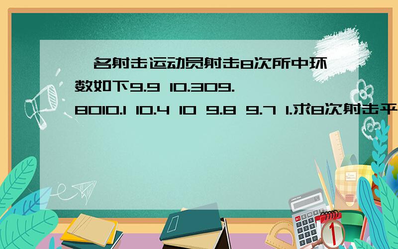 一名射击运动员射击8次所中环数如下9.9 10.309.8010.1 10.4 10 9.8 9.7 1.求8次射击平均环数-x是多少?2.方差s的平方是多少?