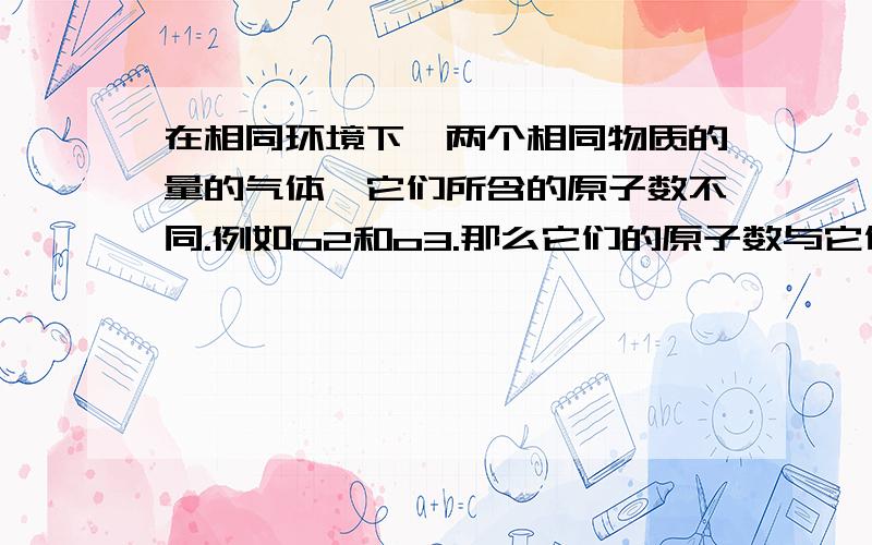 在相同环境下,两个相同物质的量的气体,它们所含的原子数不同.例如o2和o3.那么它们的原子数与它们的密度之间有什么关系?