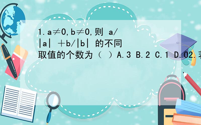 1.a≠0,b≠0,则 a/|a| ＋b/|b| 的不同取值的个数为（ ）A.3 B.2 C.1 D.02.若|x|＝m,则|x－m|等于（ ）A.0 B.2m C.2x D.0或2m3.若 |a|＋ |b|＝ |a－b|,则a与b的关系为（ ）A.a与b同号 B.a与b异号 C.a与b同号或a与b中有