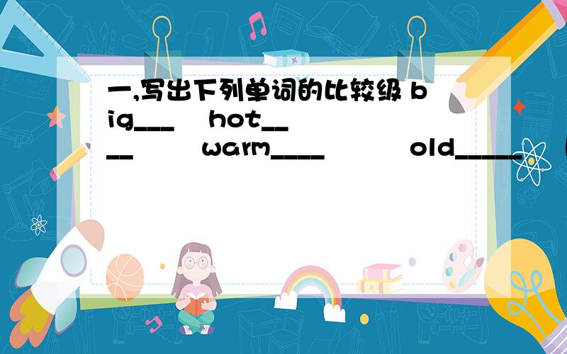 一,写出下列单词的比较级 big___    hot____        warm____          old_____     busy_____         new____         cool_____small_____        cold_____       heavy_____           fat_____        thin_____二：将句子补充完整1,  How