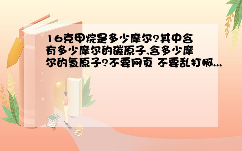 16克甲烷是多少摩尔?其中含有多少摩尔的碳原子,含多少摩尔的氢原子?不要网页 不要乱打啊...