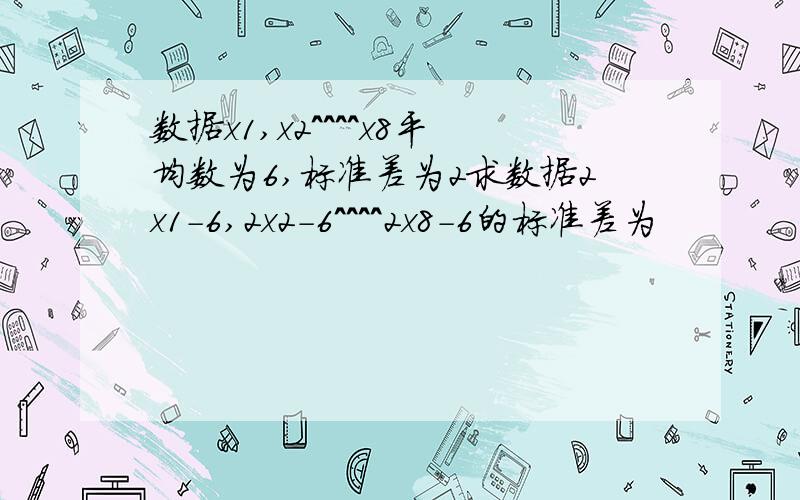 数据x1,x2^^^^x8平均数为6,标准差为2求数据2x1-6,2x2-6^^^^2x8-6的标准差为