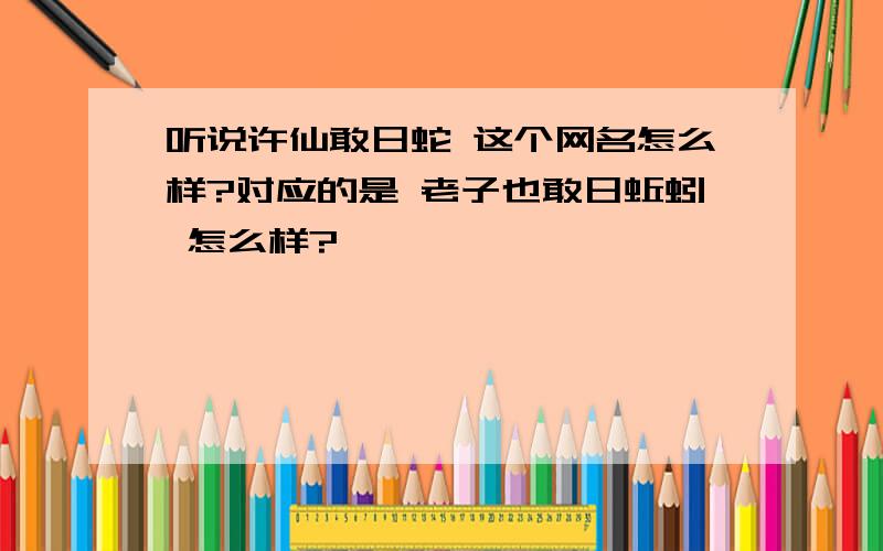 听说许仙敢日蛇 这个网名怎么样?对应的是 老子也敢日蚯蚓 怎么样?