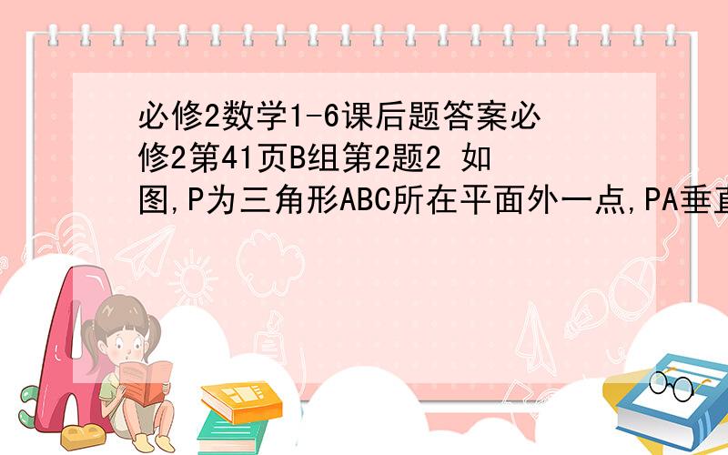 必修2数学1-6课后题答案必修2第41页B组第2题2 如图,P为三角形ABC所在平面外一点,PA垂直PB,PB垂直PC,PC垂直PA,PH垂直平面ABC于H,求证:(1)H是三角形的垂心.  (2)三角形为锐角三角形.答案说下就好~~~谢