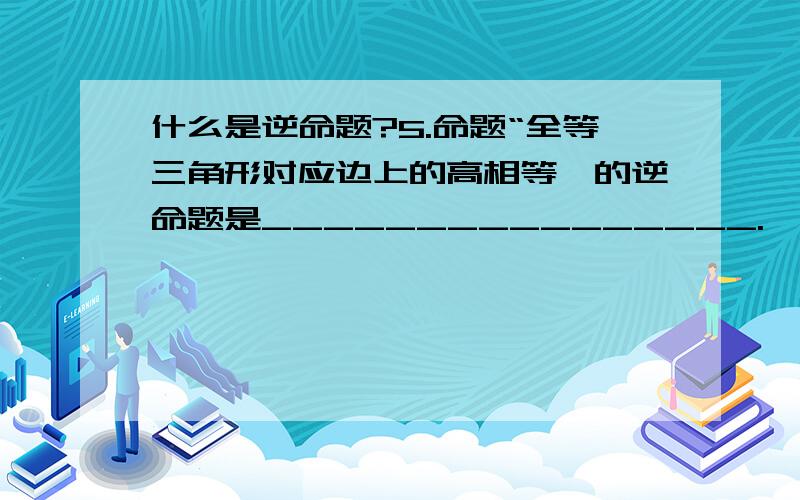 什么是逆命题?5.命题“全等三角形对应边上的高相等