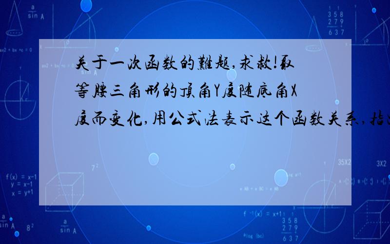 关于一次函数的难题,求救!取等腰三角形的顶角Y度随底角X度而变化,用公式法表示这个函数关系,指出这个函数的自变量的值范围,这是不是一次函数?