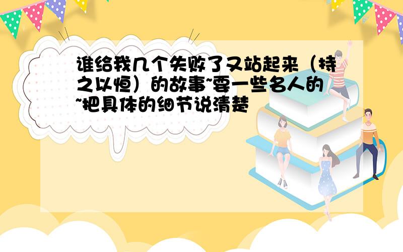 谁给我几个失败了又站起来（持之以恒）的故事~要一些名人的~把具体的细节说清楚