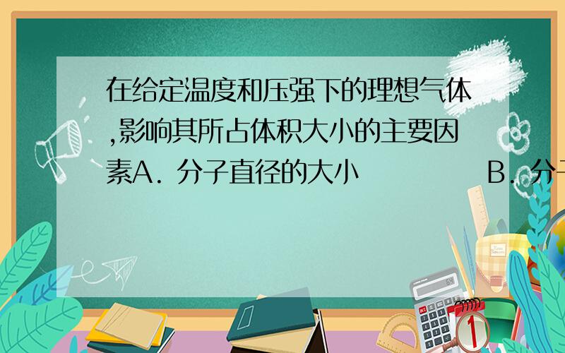 在给定温度和压强下的理想气体,影响其所占体积大小的主要因素A. 分子直径的大小            B. 分子间距离的大小      C. 分子间引力的大小          D. 分子数目的多少