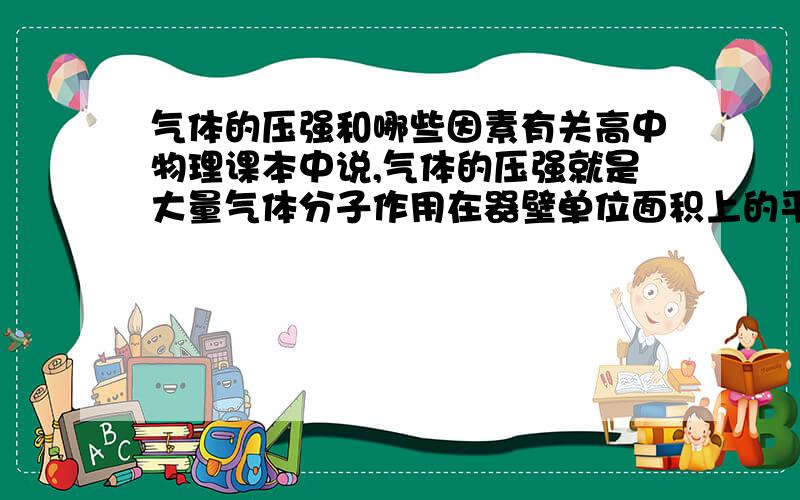 气体的压强和哪些因素有关高中物理课本中说,气体的压强就是大量气体分子作用在器壁单位面积上的平均作用力,从微观上讲和两个因素有关,气体分子的平均动能和分子的密集程度.那么,我