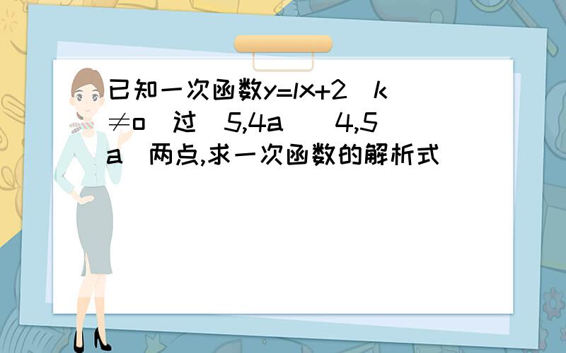 已知一次函数y=lx+2(k≠o)过(5,4a)(4,5a)两点,求一次函数的解析式