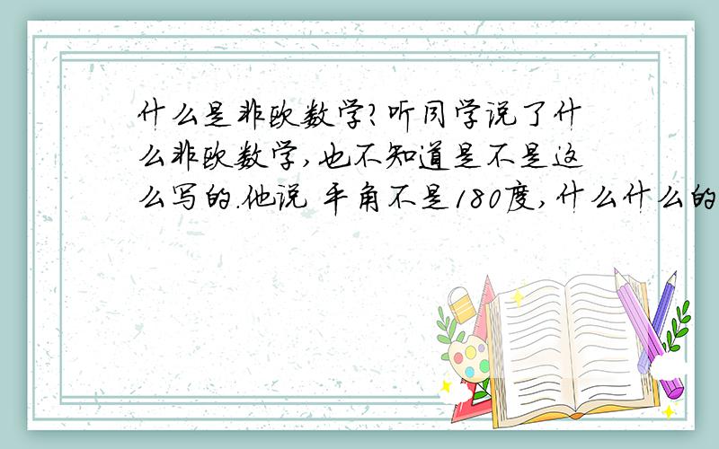 什么是非欧数学?听同学说了什么非欧数学,也不知道是不是这么写的.他说 平角不是180度,什么什么的.和我们学的是不同的.这种数学在实际生活中有什么用啊?平角小于180度,为什么会这样啊?你