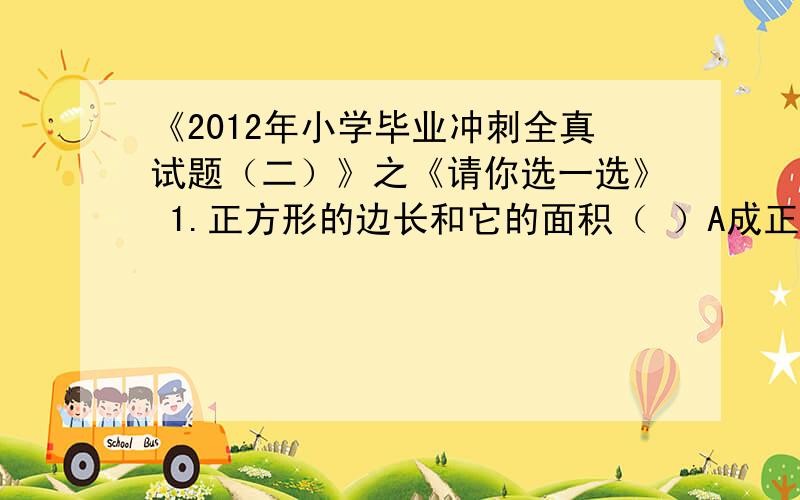 《2012年小学毕业冲刺全真试题（二）》之《请你选一选》 1.正方形的边长和它的面积（ ）A成正比例；B成反比例；C不成比例2,一个圆柱,如果高缩小3倍,底面半径扩大3倍,它的体积?A大小不变