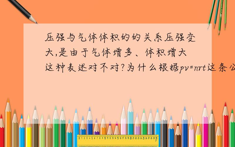 压强与气体体积的的关系压强变大,是由于气体增多、体积增大这种表述对不对?为什么根据pv=nrt这条公式来看,n,t一定是气体与压强是成反比的呢?