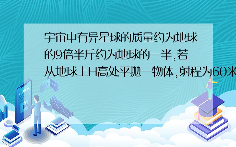 宇宙中有异星球的质量约为地球的9倍半斤约为地球的一半,若从地球上H高处平抛一物体,射程为60米那么在该星球上,从同样的高度以同样的初速度平抛同一物体,射程是多大?