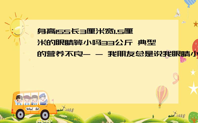 身高155长3厘米宽1.5厘米的眼睛算小吗33公斤 典型的营养不良- - 我朋友总是说我眼睛小啊 可能是戏弄我吧
