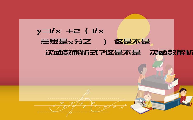 y=1/x +2 ( 1/x 意思是x分之一） 这是不是一次函数解析式?这是不是一次函数解析式?老师说不是,说x是负一次方,但我觉得它好像是啊,为什么呢?