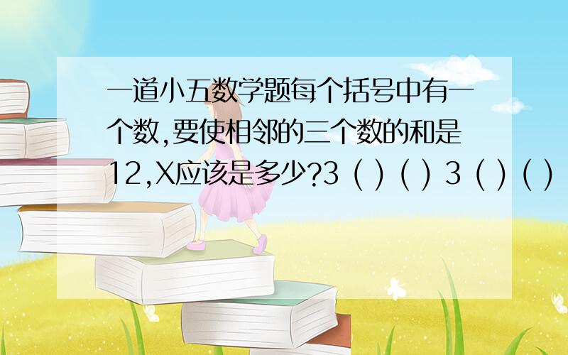 一道小五数学题每个括号中有一个数,要使相邻的三个数的和是12,X应该是多少?3 ( ) ( ) 3 ( ) ( ) ( ) ( ) X ( ) ( ) 4