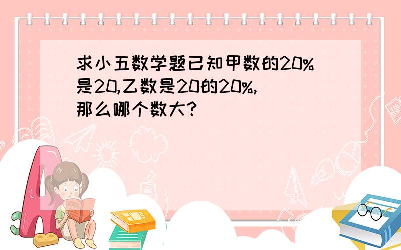 求小五数学题已知甲数的20%是20,乙数是20的20%,那么哪个数大?