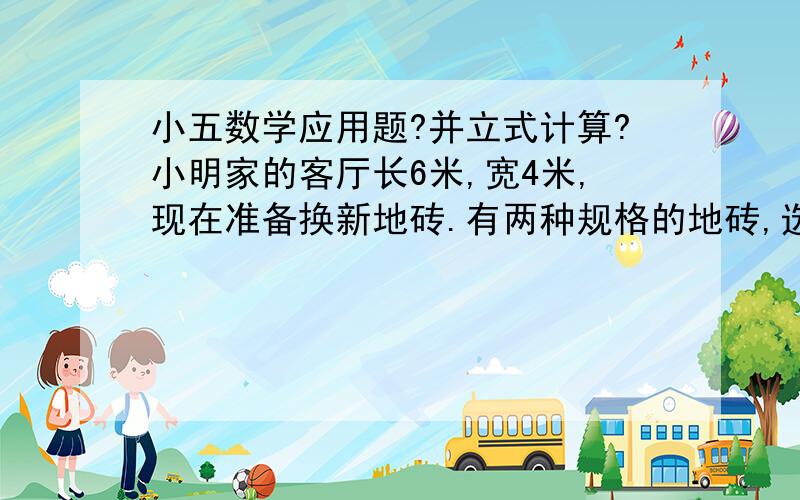 小五数学应用题?并立式计算?小明家的客厅长6米,宽4米,现在准备换新地砖.有两种规格的地砖,选哪种地砖最省钱?（规格正方形地砖：边长20cm,每块3元 规格：边长50cm每块9元