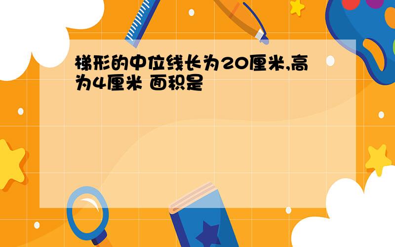 梯形的中位线长为20厘米,高为4厘米 面积是