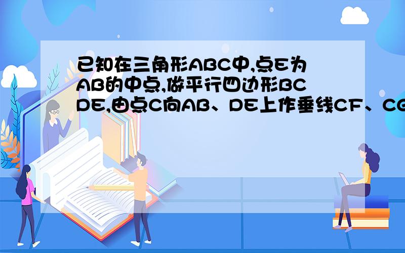 已知在三角形ABC中,点E为AB的中点,做平行四边形BCDE,由点C向AB、DE上作垂线CF、CG,垂足为F、G,见下已知在三角形ABC中,点E为AB的中点,做平行四边形BCDE,由点C向AB、DE上作垂线CF、CG,垂足为F、G求证