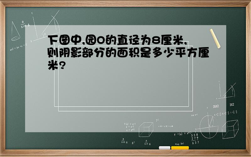 下图中,园O的直径为8厘米,则阴影部分的面积是多少平方厘米?