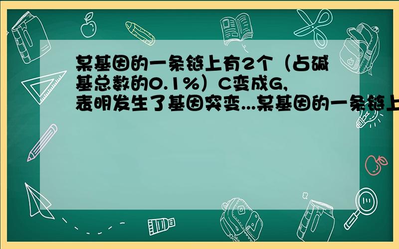 某基因的一条链上有2个（占碱基总数的0.1%）C变成G,表明发生了基因突变...某基因的一条链上有2个（占碱基总数的0.1%）C变成G,表明发生了基因突变,且该基因连续复制4次后,突变基因占50%