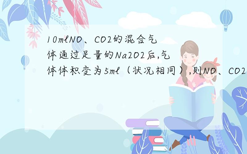 10mlNO、CO2的混合气体通过足量的Na2O2后,气体体积变为5ml（状况相同）,则NO、CO2的体积比不可能是A.1：1 B.2:1 C.3:2 D1:2