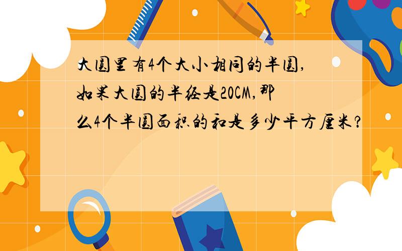 大圆里有4个大小相同的半圆,如果大圆的半经是20CM,那么4个半圆面积的和是多少平方厘米?