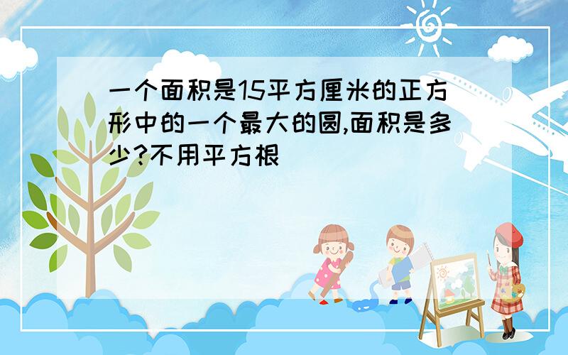 一个面积是15平方厘米的正方形中的一个最大的圆,面积是多少?不用平方根