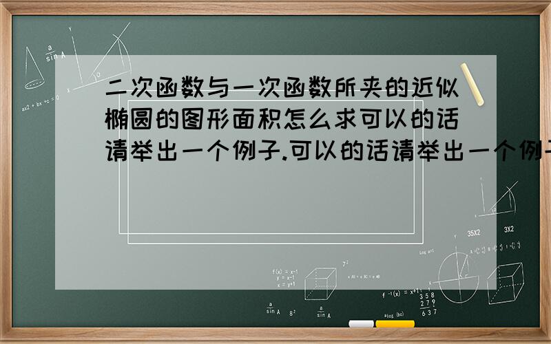 二次函数与一次函数所夹的近似椭圆的图形面积怎么求可以的话请举出一个例子.可以的话请举出一个例子。（貌似要积分）