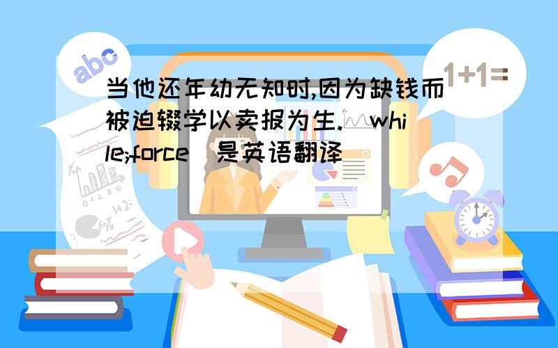 当他还年幼无知时,因为缺钱而被迫辍学以卖报为生.（while;force)是英语翻译