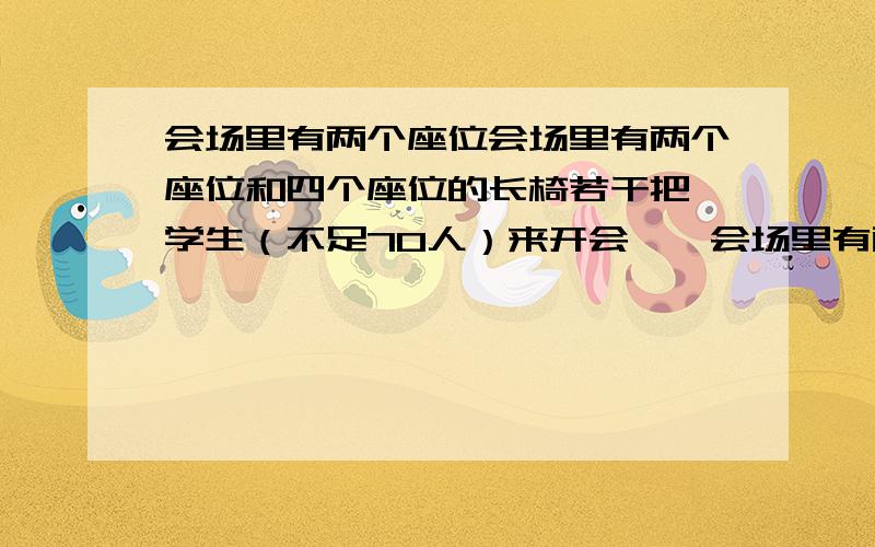 会场里有两个座位会场里有两个座位和四个座位的长椅若干把,学生（不足70人）来开会,一会场里有两个座位和四个座位的长椅若干把,学生（不足70人）来开会,一部分学生一人坐一把两座长