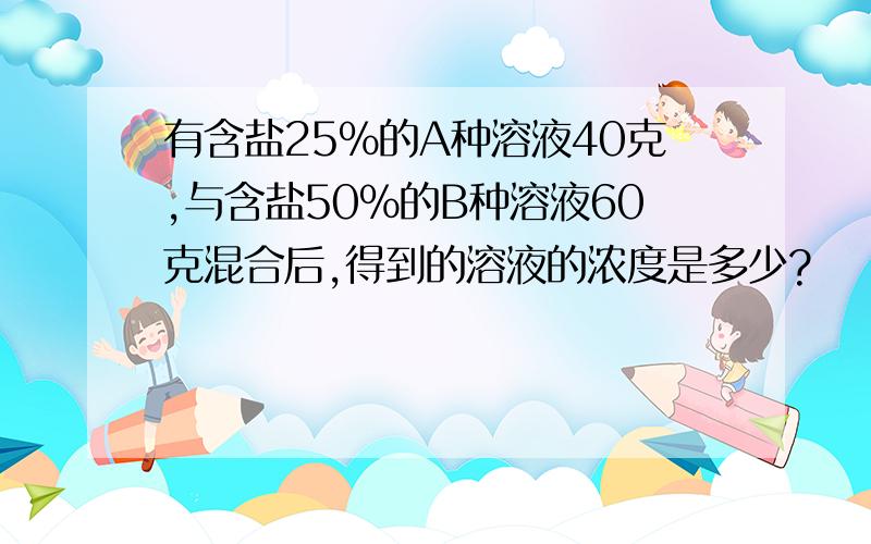 有含盐25%的A种溶液40克,与含盐50%的B种溶液60克混合后,得到的溶液的浓度是多少?