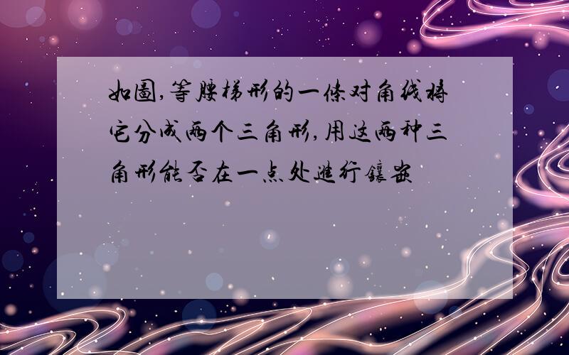 如图,等腰梯形的一条对角线将它分成两个三角形,用这两种三角形能否在一点处进行镶嵌