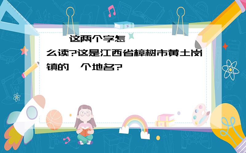 荻㙦这两个字怎么读?这是江西省樟树市黄土岗镇的一个地名?